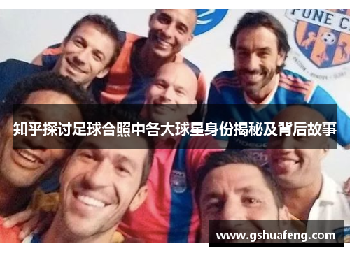 知乎探讨足球合照中各大球星身份揭秘及背后故事