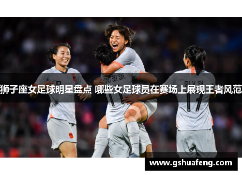 狮子座女足球明星盘点 哪些女足球员在赛场上展现王者风范