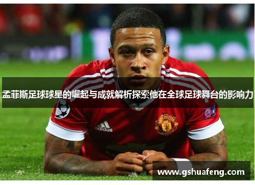 孟菲斯足球球星的崛起与成就解析探索他在全球足球舞台的影响力