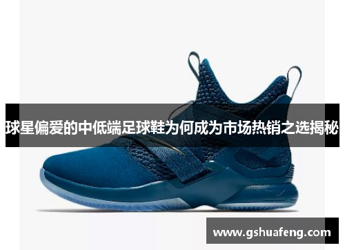 球星偏爱的中低端足球鞋为何成为市场热销之选揭秘