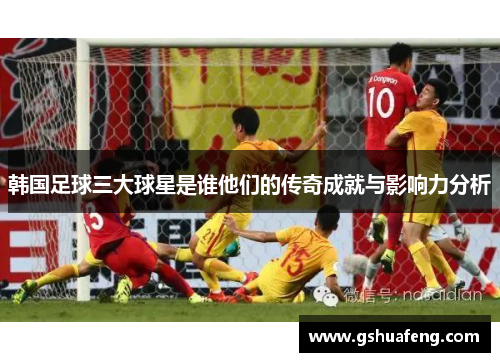 韩国足球三大球星是谁他们的传奇成就与影响力分析