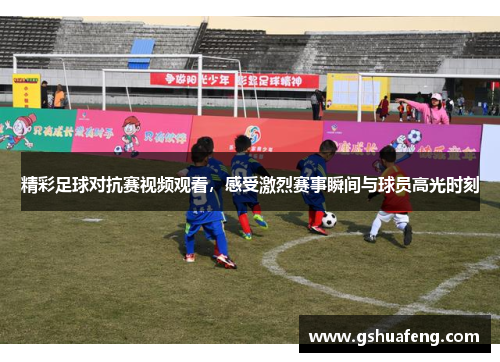 精彩足球对抗赛视频观看，感受激烈赛事瞬间与球员高光时刻