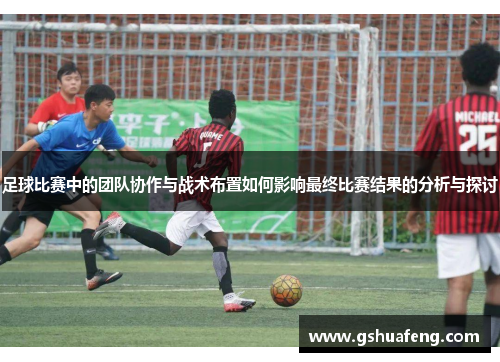 足球比赛中的团队协作与战术布置如何影响最终比赛结果的分析与探讨
