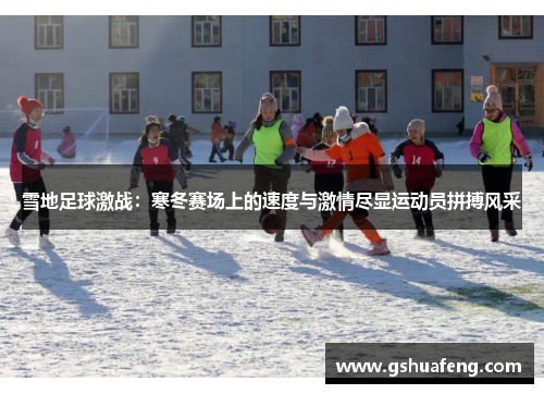 雪地足球激战：寒冬赛场上的速度与激情尽显运动员拼搏风采