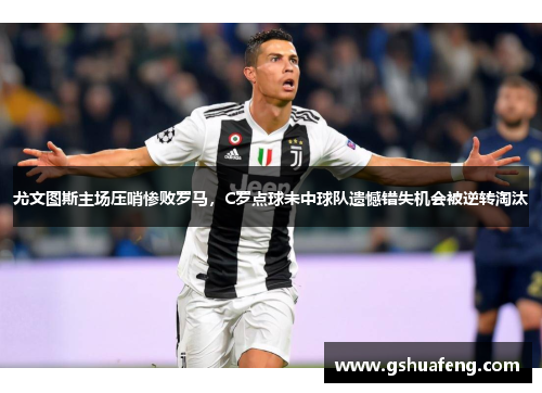 尤文图斯主场压哨惨败罗马，C罗点球未中球队遗憾错失机会被逆转淘汰